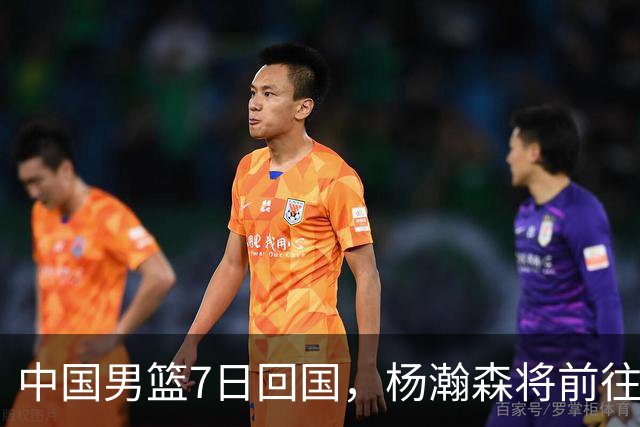 中国男篮7日回国，杨瀚森将前往美国参加夏季联赛